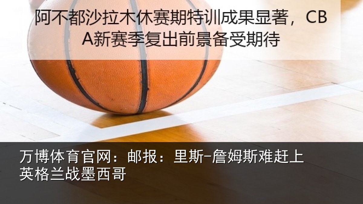 万博体育官网：邮报：里斯-詹姆斯难赶上英格兰战墨西哥