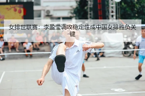 女排世联赛：李盈莹调攻稳定性成中国女排胜负关键