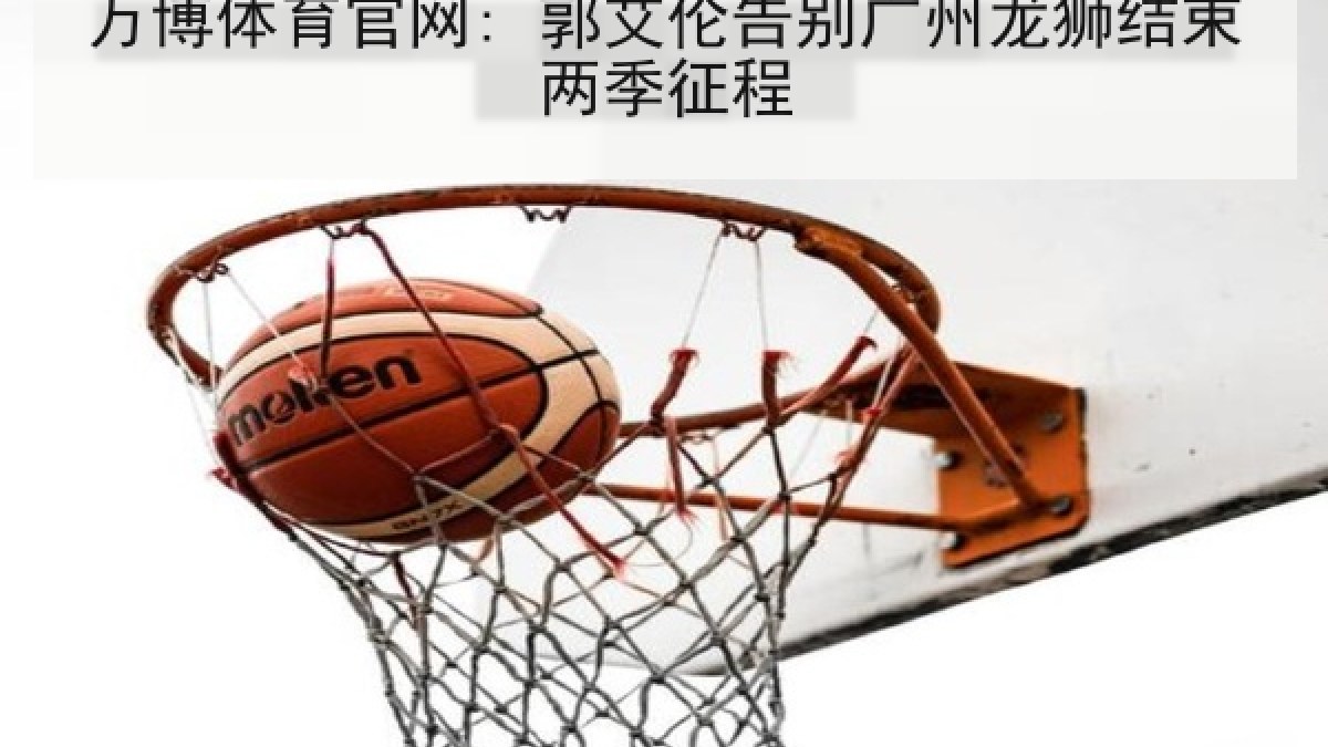 万博体育官网: 郭艾伦告别广州龙狮结束两季征程