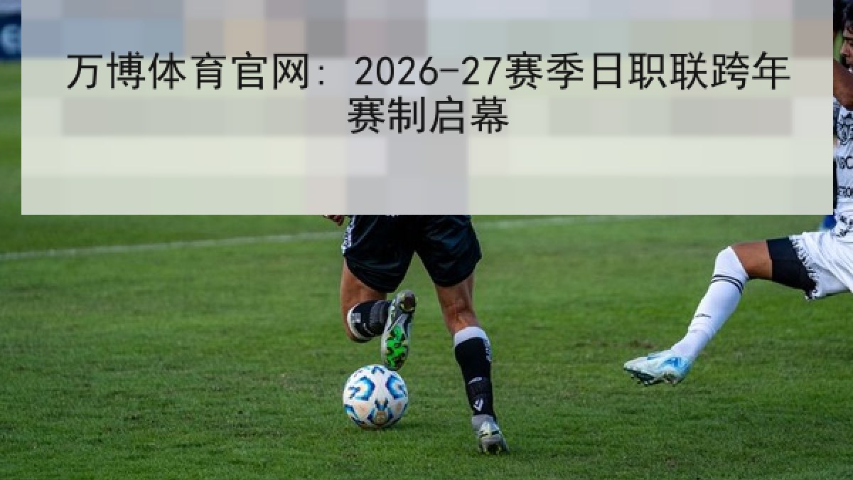万博体育官网: 2026-27赛季日职联跨年赛制启幕