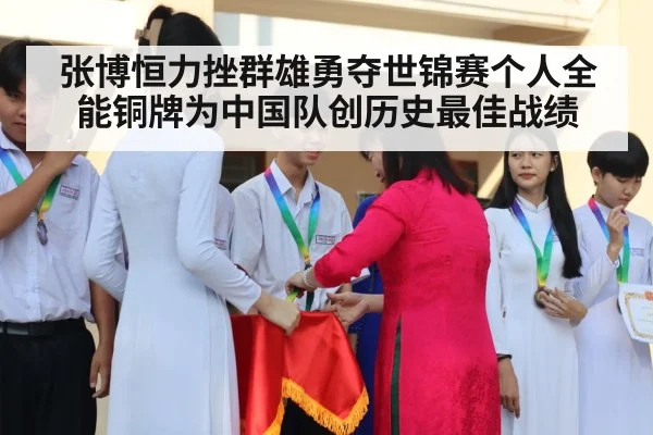 张博恒力挫群雄勇夺世锦赛个人全能铜牌为中国队创历史最佳战绩