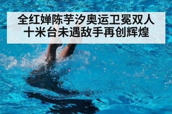 全红婵陈芋汐奥运卫冕双人十米台未遇敌手再创辉煌