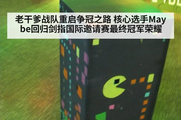 老干爹战队重启争冠之路 核心选手Maybe回归剑指国际邀请赛最终冠军荣耀