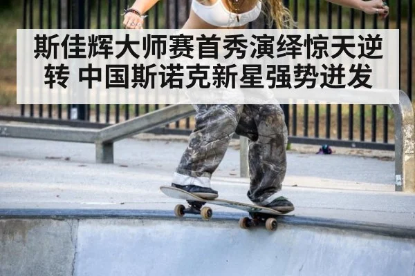 斯佳辉大师赛首秀演绎惊天逆转 中国斯诺克新星强势迸发