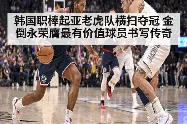 韩国职棒起亚老虎队横扫夺冠 金倒永荣膺最有价值球员书写传奇