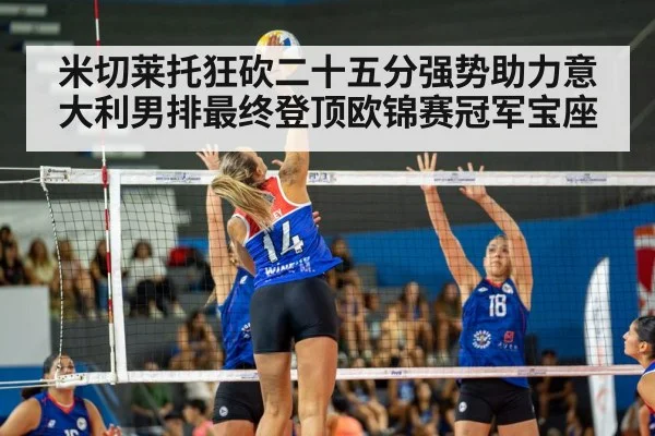 米切莱托狂砍二十五分强势助力意大利男排最终登顶欧锦赛冠军宝座
